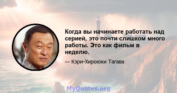 Когда вы начинаете работать над серией, это почти слишком много работы. Это как фильм в неделю.