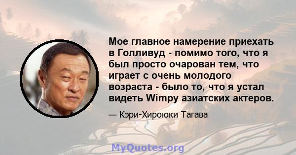 Мое главное намерение приехать в Голливуд - помимо того, что я был просто очарован тем, что играет с очень молодого возраста - было то, что я устал видеть Wimpy азиатских актеров.