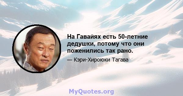 На Гавайях есть 50-летние дедушки, потому что они поженились так рано.