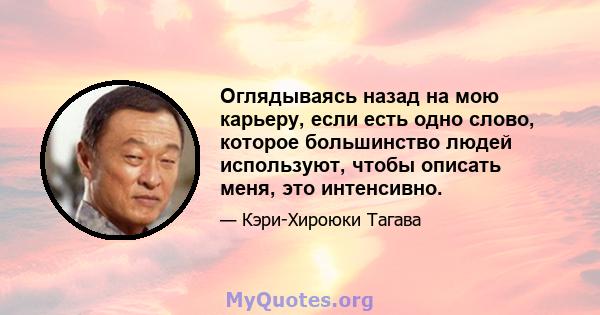 Оглядываясь назад на мою карьеру, если есть одно слово, которое большинство людей используют, чтобы описать меня, это интенсивно.