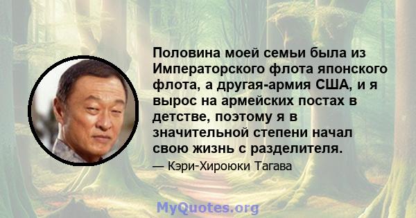 Половина моей семьи была из Императорского флота японского флота, а другая-армия США, и я вырос на армейских постах в детстве, поэтому я в значительной степени начал свою жизнь с разделителя.