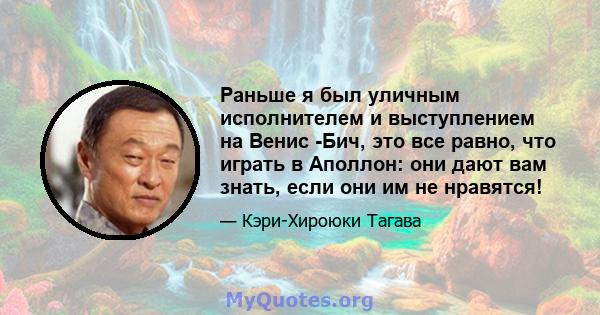 Раньше я был уличным исполнителем и выступлением на Венис -Бич, это все равно, что играть в Аполлон: они дают вам знать, если они им не нравятся!