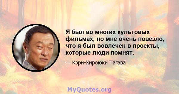 Я был во многих культовых фильмах, но мне очень повезло, что я был вовлечен в проекты, которые люди помнят.