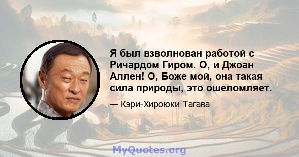 Я был взволнован работой с Ричардом Гиром. О, и Джоан Аллен! О, Боже мой, она такая сила природы, это ошеломляет.