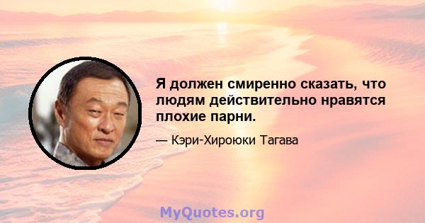 Я должен смиренно сказать, что людям действительно нравятся плохие парни.