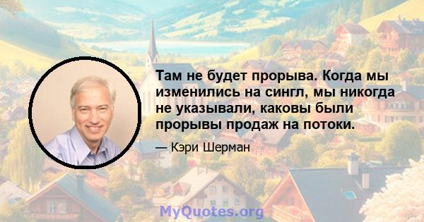 Там не будет прорыва. Когда мы изменились на сингл, мы никогда не указывали, каковы были прорывы продаж на потоки.