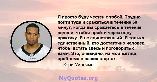 Я просто буду честен с тобой. Трудно пойти туда и сражаться в течение 60 минут, когда вы сражаетесь в течение недели, чтобы пройти через одну практику. Я не единственный. Я только единственный, кто достаточно человек,