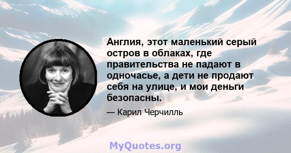 Англия, этот маленький серый остров в облаках, где правительства не падают в одночасье, а дети не продают себя на улице, и мои деньги безопасны.