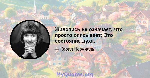 Живопись не означает, что просто описывает; Это состояние духа.