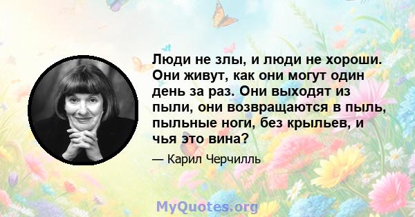 Люди не злы, и люди не хороши. Они живут, как они могут один день за раз. Они выходят из пыли, они возвращаются в пыль, пыльные ноги, без крыльев, и чья это вина?