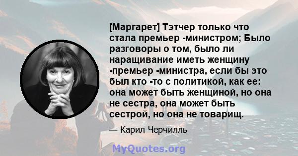 [Маргарет] Тэтчер только что стала премьер -министром; Было разговоры о том, было ли наращивание иметь женщину -премьер -министра, если бы это был кто -то с политикой, как ее: она может быть женщиной, но она не сестра,