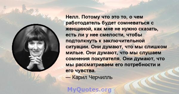 Нелл. Потому что это то, о чем работодатель будет сомневаться с женщиной, как мне не нужно сказать, есть ли у нее смелости, чтобы подтолкнуть к заключительной ситуации. Они думают, что мы слишком милые. Они думают, что