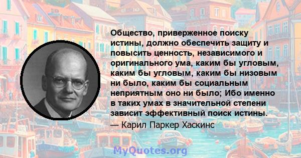 Общество, приверженное поиску истины, должно обеспечить защиту и повысить ценность, независимого и оригинального ума, каким бы угловым, каким бы угловым, каким бы низовым ни было, каким бы социальным неприятным оно ни