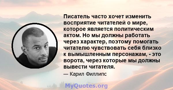 Писатель часто хочет изменить восприятие читателей о мире, которое является политическим актом. Но мы должны работать через характер, поэтому помогать читателю чувствовать себя близко к вымышленным персонажам, - это