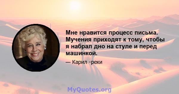 Мне нравится процесс письма. Мучения приходят к тому, чтобы я набрал дно на стуле и перед машинкой.