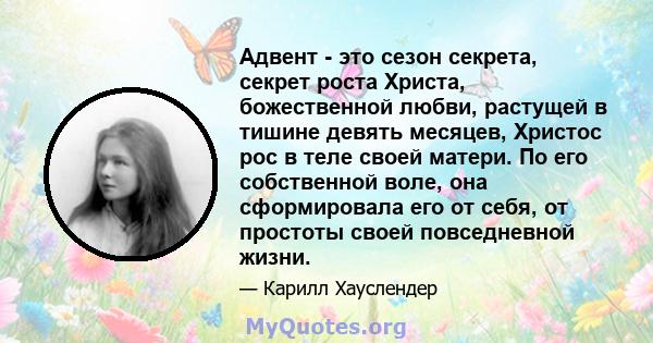 Адвент - это сезон секрета, секрет роста Христа, божественной любви, растущей в тишине девять месяцев, Христос рос в теле своей матери. По его собственной воле, она сформировала его от себя, от простоты своей