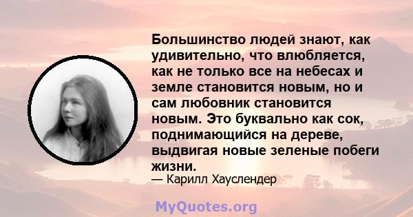 Большинство людей знают, как удивительно, что влюбляется, как не только все на небесах и земле становится новым, но и сам любовник становится новым. Это буквально как сок, поднимающийся на дереве, выдвигая новые зеленые 