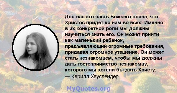 Для нас это часть Божьего плана, что Христос придет ко нам во всех; Именно в их конкретной роли мы должны научиться знать его. Он может прийти как маленький ребенок, предъявляющий огромные требования, придавая огромное