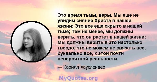 Это время тьмы, веры. Мы еще не увидим сияние Христа в нашей жизни; Это все еще скрыто в нашей тьме; Тем не менее, мы должны верить, что он растет в нашей жизни; Мы должны верить в это настолько твердо, что не можем не