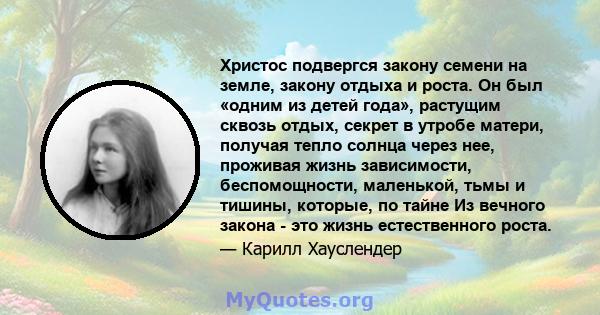 Христос подвергся закону семени на земле, закону отдыха и роста. Он был «одним из детей года», растущим сквозь отдых, секрет в утробе матери, получая тепло солнца через нее, проживая жизнь зависимости, беспомощности,