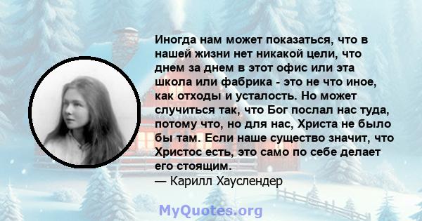 Иногда нам может показаться, что в нашей жизни нет никакой цели, что днем ​​за днем ​​в этот офис или эта школа или фабрика - это не что иное, как отходы и усталость. Но может случиться так, что Бог послал нас туда,