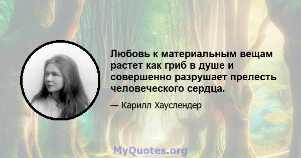 Любовь к материальным вещам растет как гриб в душе и совершенно разрушает прелесть человеческого сердца.