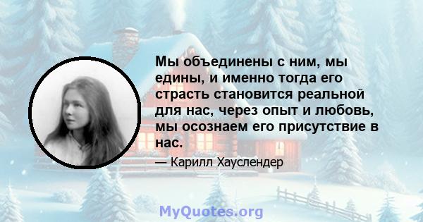 Мы объединены с ним, мы едины, и именно тогда его страсть становится реальной для нас, через опыт и любовь, мы осознаем его присутствие в нас.