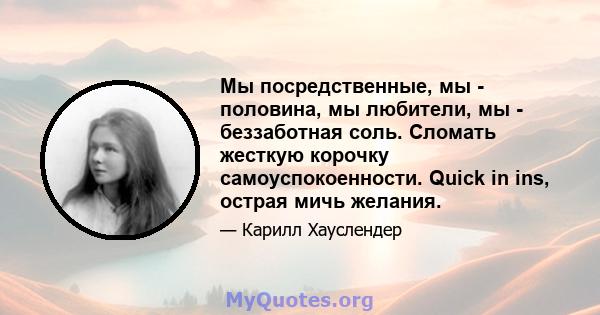 Мы посредственные, мы - половина, мы любители, мы - беззаботная соль. Сломать жесткую корочку самоуспокоенности. Quick in ins, острая мичь желания.