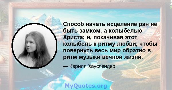 Способ начать исцеление ран не быть замком, а колыбелью Христа; и, покачивая этот колыбель к ритму любви, чтобы повернуть весь мир обратно в ритм музыки вечной жизни.