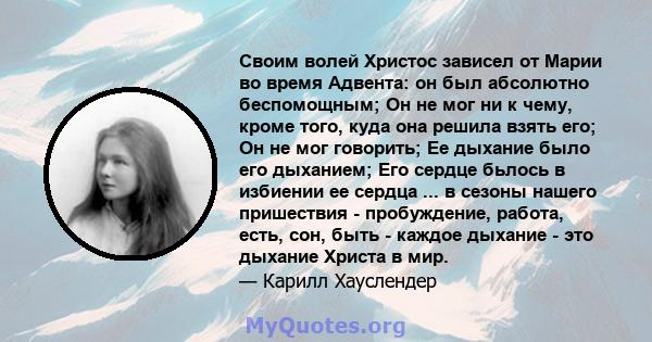 Своим волей Христос зависел от Марии во время Адвента: он был абсолютно беспомощным; Он не мог ни к чему, кроме того, куда она решила взять его; Он не мог говорить; Ее дыхание было его дыханием; Его сердце бьлось в