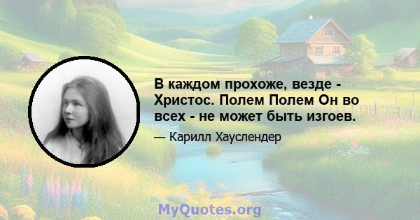 В каждом прохоже, везде - Христос. Полем Полем Он во всех - не может быть изгоев.