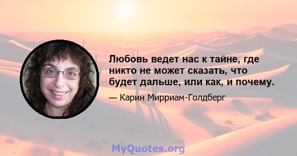 Любовь ведет нас к тайне, где никто не может сказать, что будет дальше, или как, и почему.