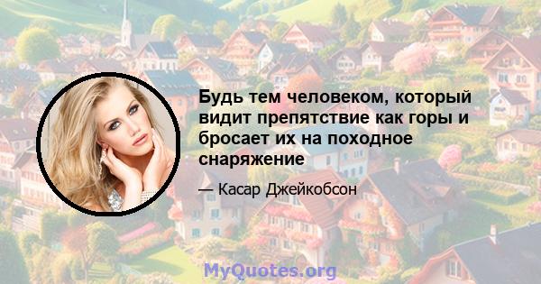 Будь тем человеком, который видит препятствие как горы и бросает их на походное снаряжение