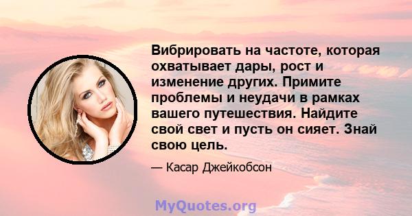 Вибрировать на частоте, которая охватывает дары, рост и изменение других. Примите проблемы и неудачи в рамках вашего путешествия. Найдите свой свет и пусть он сияет. Знай свою цель.