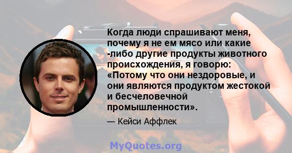 Когда люди спрашивают меня, почему я не ем мясо или какие -либо другие продукты животного происхождения, я говорю: «Потому что они нездоровые, и они являются продуктом жестокой и бесчеловечной промышленности».