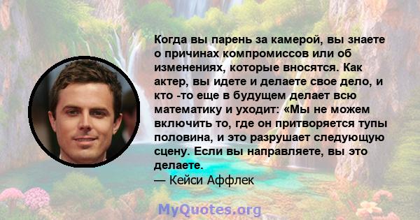 Когда вы парень за камерой, вы знаете о причинах компромиссов или об изменениях, которые вносятся. Как актер, вы идете и делаете свое дело, и кто -то еще в будущем делает всю математику и уходит: «Мы не можем включить