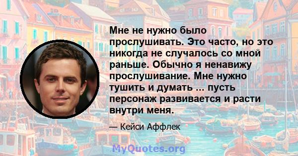 Мне не нужно было прослушивать. Это часто, но это никогда не случалось со мной раньше. Обычно я ненавижу прослушивание. Мне нужно тушить и думать ... пусть персонаж развивается и расти внутри меня.