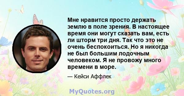 Мне нравится просто держать землю в поле зрения. В настоящее время они могут сказать вам, есть ли шторм три дня. Так что это не очень беспокоиться. Но я никогда не был большим лодочным человеком. Я не провожу много