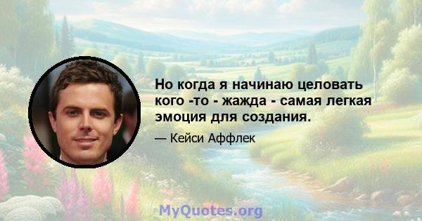 Но когда я начинаю целовать кого -то - жажда - самая легкая эмоция для создания.