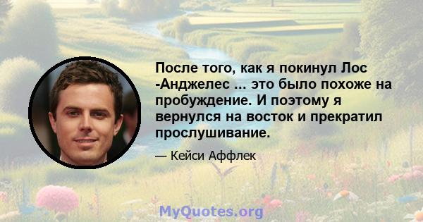 После того, как я покинул Лос -Анджелес ... это было похоже на пробуждение. И поэтому я вернулся на восток и прекратил прослушивание.