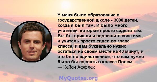 У меня было образование в государственной школе - 3000 детей, когда я был там. И было много учителей, которые просто сидели там. Вы бы пришли и подпишите свое имя, и учитель просто сидел во главе класса, и вам буквально 