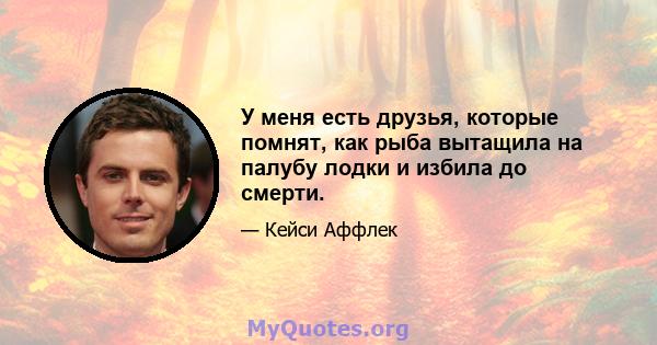 У меня есть друзья, которые помнят, как рыба вытащила на палубу лодки и избила до смерти.