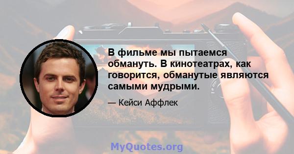 В фильме мы пытаемся обмануть. В кинотеатрах, как говорится, обманутые являются самыми мудрыми.