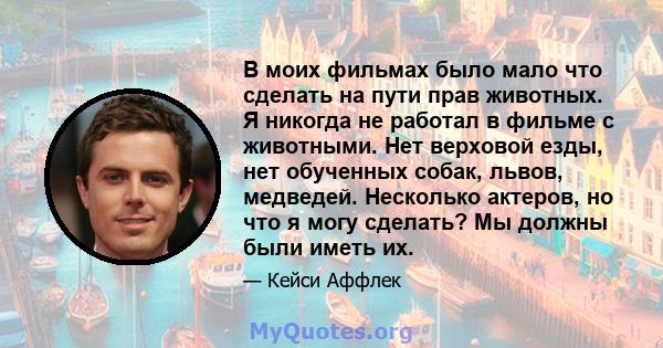 В моих фильмах было мало что сделать на пути прав животных. Я никогда не работал в фильме с животными. Нет верховой езды, нет обученных собак, львов, медведей. Несколько актеров, но что я могу сделать? Мы должны были