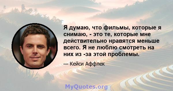 Я думаю, что фильмы, которые я снимаю, - это те, которые мне действительно нравятся меньше всего. Я не люблю смотреть на них из -за этой проблемы.