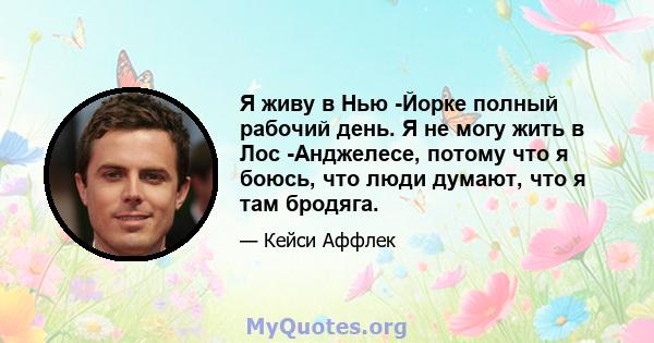 Я живу в Нью -Йорке полный рабочий день. Я не могу жить в Лос -Анджелесе, потому что я боюсь, что люди думают, что я там бродяга.