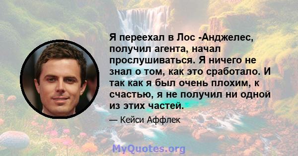 Я переехал в Лос -Анджелес, получил агента, начал прослушиваться. Я ничего не знал о том, как это сработало. И так как я был очень плохим, к счастью, я не получил ни одной из этих частей.