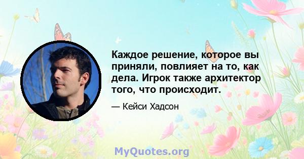 Каждое решение, которое вы приняли, повлияет на то, как дела. Игрок также архитектор того, что происходит.