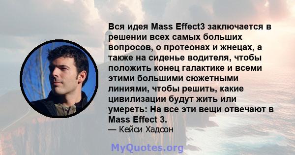 Вся идея Mass Effect3 заключается в решении всех самых больших вопросов, о протеонах и жнецах, а также на сиденье водителя, чтобы положить конец галактике и всеми этими большими сюжетными линиями, чтобы решить, какие