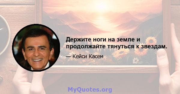 Держите ноги на земле и продолжайте тянуться к звездам.